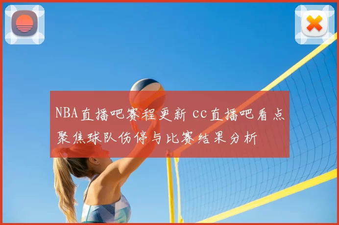 NBA直播吧赛程更新 cc直播吧看点聚焦球队伤停与比赛结果分析