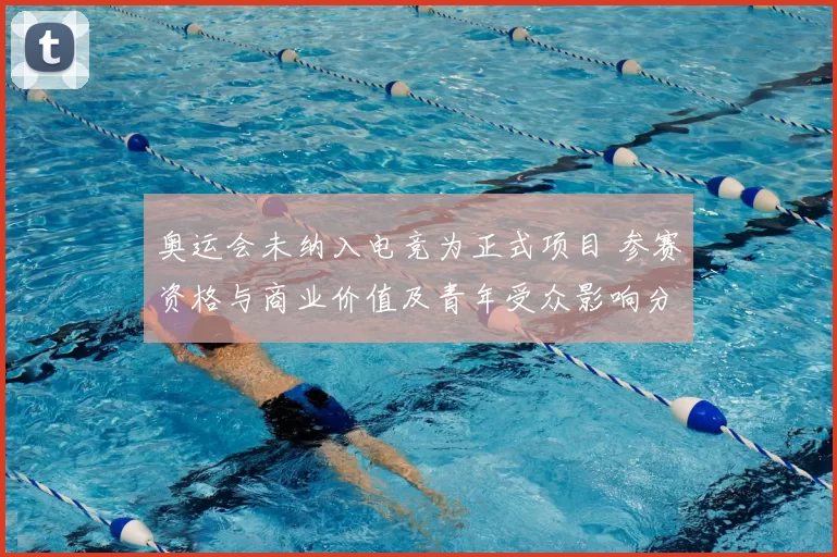 奥运会未纳入电竞为正式项目 参赛资格与商业价值及青年受众影响分析