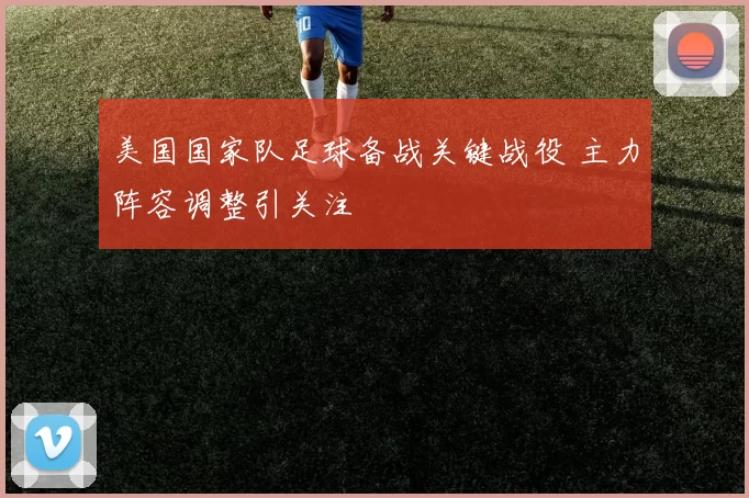 美国国家队足球备战关键战役 主力阵容调整引关注