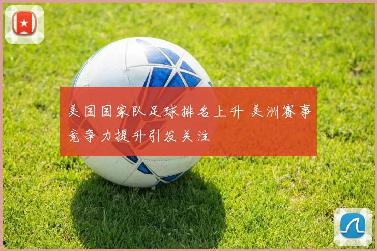 美国国家队足球排名上升 美洲赛事竞争力提升引发关注