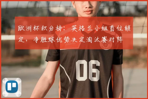 欧洲杯积分榜：英格兰小组首位锁定，净胜球优势决定淘汰赛对阵