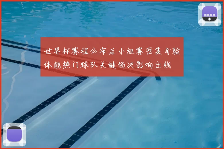世界杯赛程公布后小组赛密集考验体能热门球队关键场次影响出线