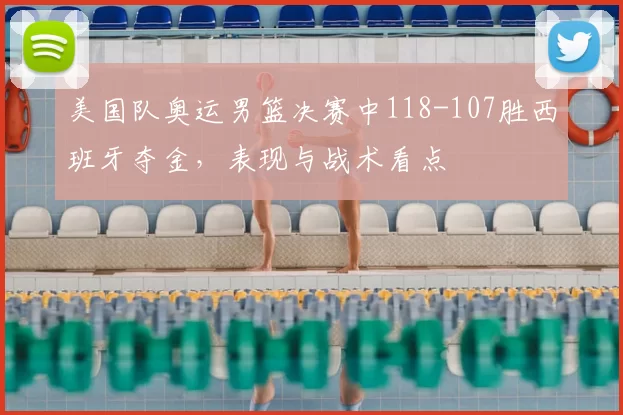 美国队奥运男篮决赛中118-107胜西班牙夺金，表现与战术看点