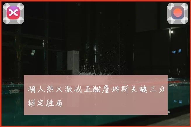 湖人热火激战正酣詹姆斯关键三分锁定胜局