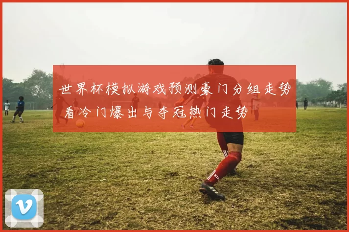 世界杯模拟游戏预测豪门分组走势 看冷门爆出与夺冠热门走势