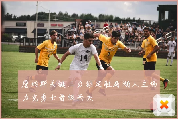 詹姆斯关键三分锁定胜局湖人主场力克勇士晋级西决