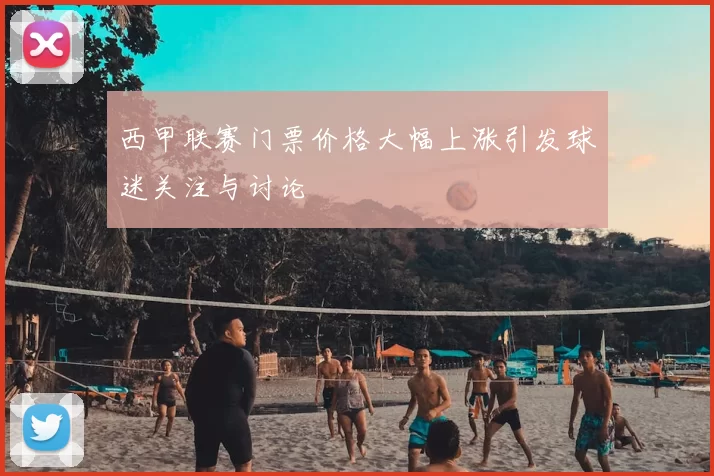 西甲联赛门票价格大幅上涨引发球迷关注与讨论