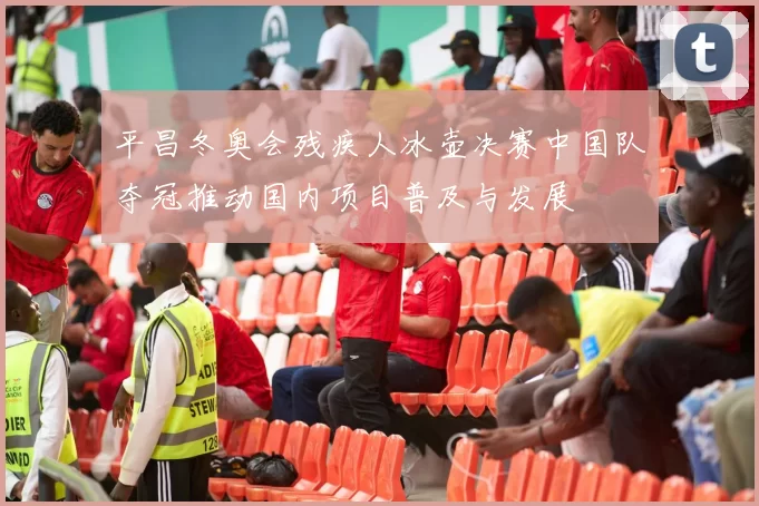 平昌冬奥会残疾人冰壶决赛中国队夺冠推动国内项目普及与发展