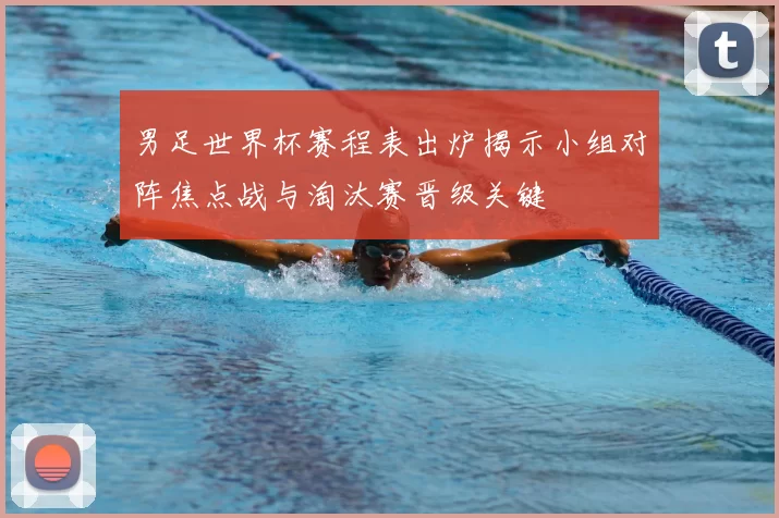 男足世界杯赛程表出炉揭示小组对阵焦点战与淘汰赛晋级关键