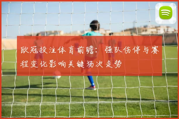 欧冠投注体育前瞻：强队伤停与赛程变化影响关键场次走势