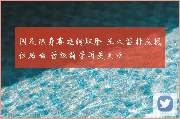 国足热身赛逆转取胜 王大雷扑点稳住局面 晋级前景再受关注