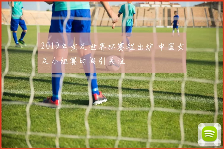 2019年女足世界杯赛程出炉 中国女足小组赛时间引关注