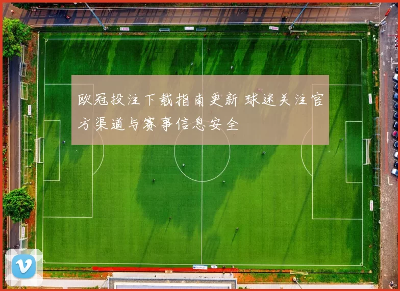 欧冠投注下载指南更新 球迷关注官方渠道与赛事信息安全