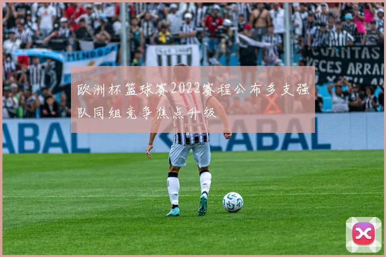 欧洲杯篮球赛2022赛程公布多支强队同组竞争焦点升级