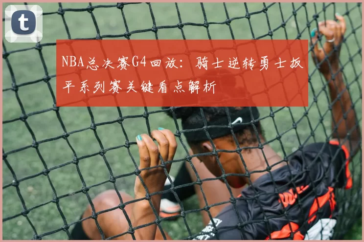 NBA总决赛G4回放：骑士逆转勇士扳平系列赛关键看点解析
