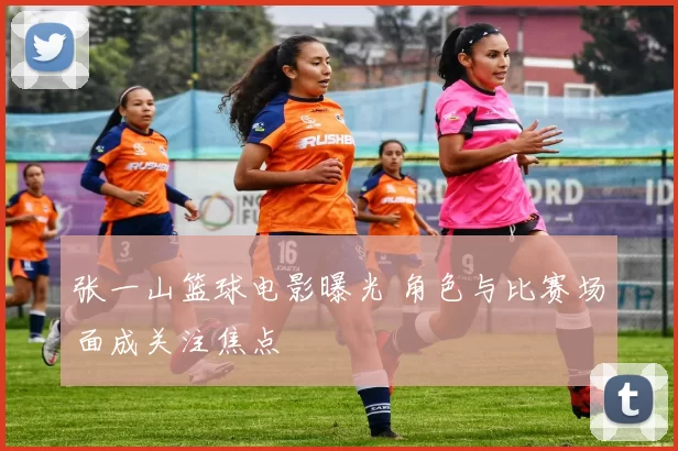 张一山篮球电影曝光 角色与比赛场面成关注焦点