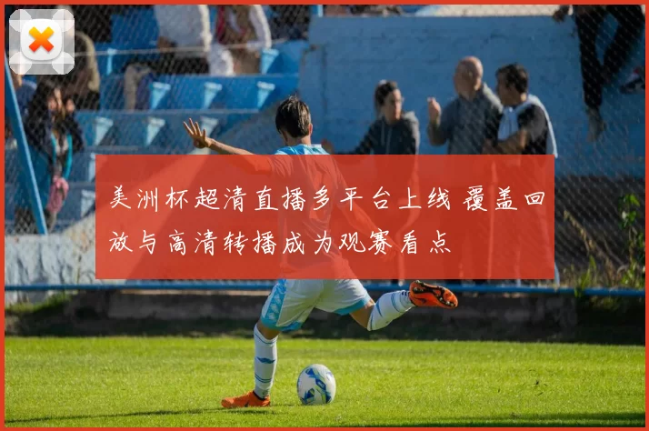 美洲杯超清直播多平台上线 覆盖回放与高清转播成为观赛看点