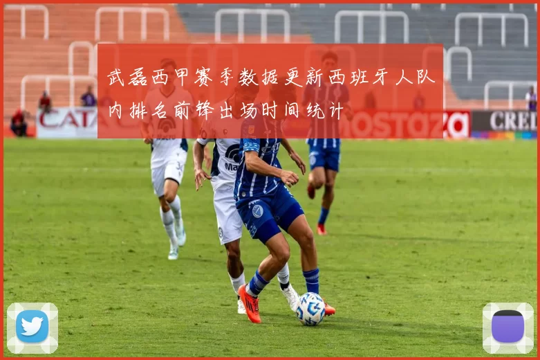 武磊西甲赛季数据更新西班牙人队内排名前锋出场时间统计