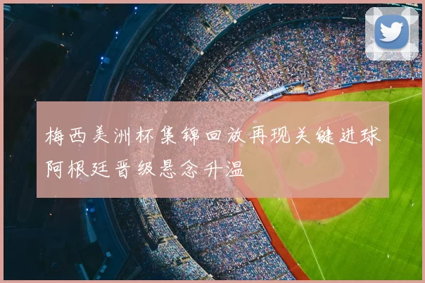 梅西美洲杯集锦回放再现关键进球阿根廷晋级悬念升温