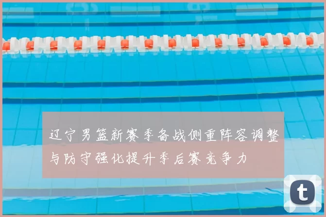 辽宁男篮新赛季备战侧重阵容调整与防守强化提升季后赛竞争力