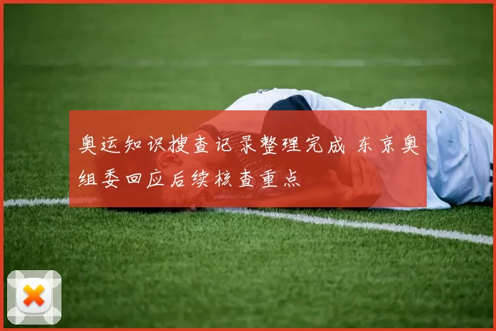 奥运知识搜查记录整理完成 东京奥组委回应后续核查重点