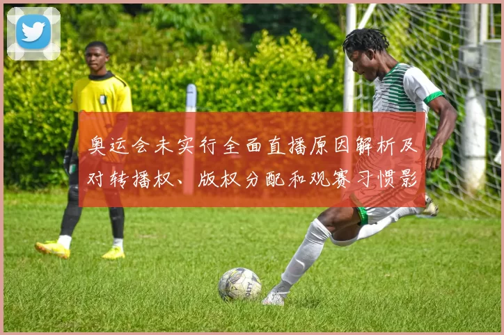奥运会未实行全面直播原因解析及对转播权、版权分配和观赛习惯影响