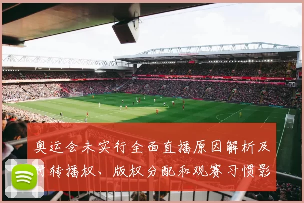奥运会未实行全面直播原因解析及对转播权、版权分配和观赛习惯影响
