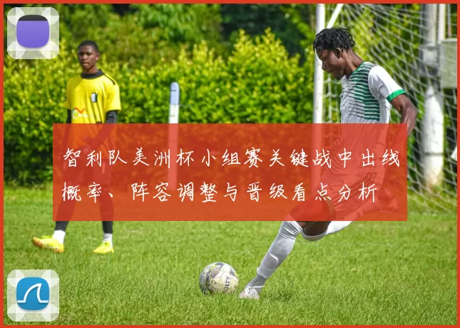 智利队美洲杯小组赛关键战中出线概率、阵容调整与晋级看点分析