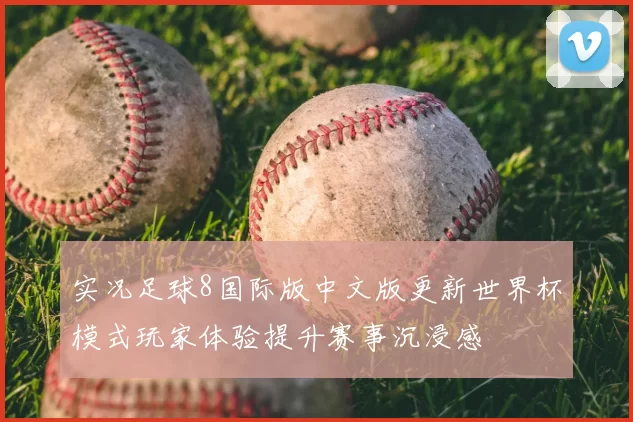 实况足球8国际版中文版更新世界杯模式玩家体验提升赛事沉浸感