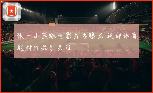 张一山篮球电影片名曝光 这部体育题材作品引关注