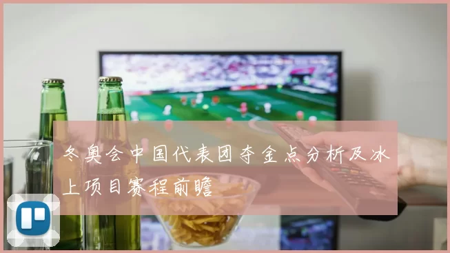 冬奥会中国代表团夺金点分析及冰上项目赛程前瞻
