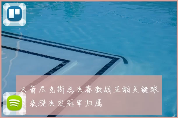 火箭尼克斯总决赛激战正酣关键球员表现决定冠军归属