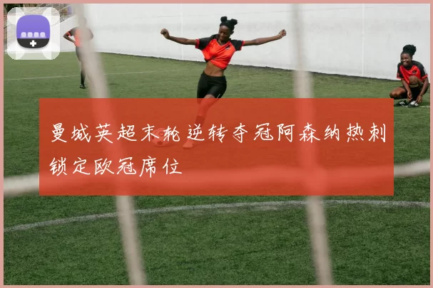 曼城英超末轮逆转夺冠阿森纳热刺锁定欧冠席位